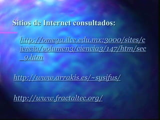 Sitios de Internet consultados:

  http://omega.ilce.edu.mx:3000/sites/c
  iencia/volumen3/ciencia3/147/htm/sec
  _9.htm

http://www.arrakis.es/~sysifus/

http://www.fractaltec.org/
 