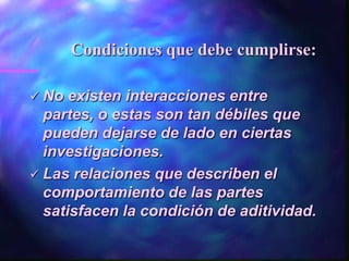 Condiciones que debe cumplirse:

 No  existen interacciones entre
  partes, o estas son tan débiles que
  pueden dejarse de lado en ciertas
  investigaciones.
 Las relaciones que describen el
  comportamiento de las partes
  satisfacen la condición de aditividad.
 