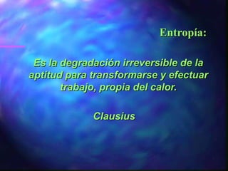 Entropía:

 Es la degradación irreversible de la
aptitud para transformarse y efectuar
       trabajo, propia del calor.

             Clausius
 