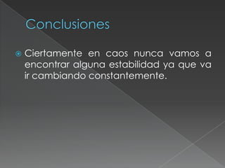  Ciertamente en caos nunca vamos a
encontrar alguna estabilidad ya que va
ir cambiando constantemente.
 