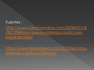 Fuentes :
http://www.cienciaonline.com/2008/07/18
/%C2%BFpor-que-un-sistema-caotico-es-
impredecible/
http://www.blogodisea.com/2010/el-caos-
sistemas-caoticos/ciencia/
 
