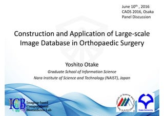 Construction and Application of Large‐scale
Image Database in Orthopaedic Surgery
Yoshito Otake
Graduate School of Information Science
Nara Institute of Science and Technology (NAIST), Japan
Imaging-based
Computational
Biomedicine Lab
June 10th , 2016
CAOS 2016, Osaka
Panel Discussion
 