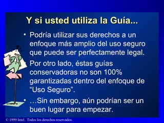 Y si usted utiliza la Guía... Podría utilizar sus derechos a un enfoque más amplio del uso seguro que puede ser perfectamente legal. Por otro lado, éstas guías conservadoras no son 100% garantizadas dentro del enfoque de “Uso Seguro”. … Sin embargo, aún podrían ser un buen lugar para empezar. 