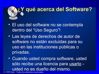 ¿Y qué acerca del Software? El uso del software no se contempla dentro del “Uso Seguro”! Las leyes de derechos de autor de software no están excluidas para su uso en las instituciones públicas o privadas. Cuando usted compra software, usted sólo recibe una licencia para  usarlo  - usted no es dueño del mismo. 