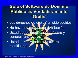 Sólo el Software de Dominio Público es Verdaderamente “Gratis” Los derechos de copia han sido cedidos.  No hay restricciones de distribución. Usted puede modificar el software y construir uno nuevo.  Usted puede vender el software modificado. 