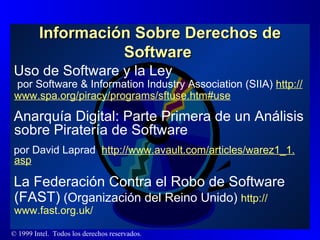 Información Sobre Derechos de Software  Uso de Software y la Ley   por Software & Information Industry Association (SIIA)  http :// www.spa.org / piracy / programs / sftuse.htm#use Anarquía Digital: Parte Primera de un Análisis sobre Piratería de Software  por David Laprad  http :// www.avault.com / articles /warez1_1. asp La Federación Contra el Robo de Software (FAST)  (Organización del Reino Unido)  http :// www.fast.org.uk / 