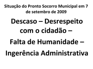 Situação do Pronto-Socorro Regional em 7 de setembro de 2009 Descaso – Desrespeito com o cidadão –  Falta de Humanidade  Ingerência Administrativa 