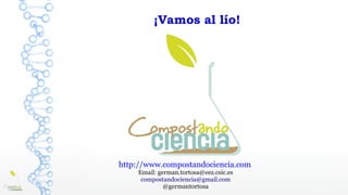 http://www.compostandociencia.com
Email: german.tortosa@eez.csic.es
compostandociencia@gmail.com
@germantortosa
¡Vamos al lío!
 
