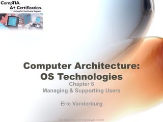 Computer Architecture: 
OS Technologies 
Chapter 8 
Managing & Supporting Users 
Eric Vanderburg 
Eric Vanderburg – OS Technologies © 2005 
 