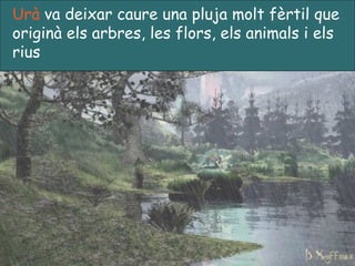 Urà  va deixar caure una pluja molt  f èrtil que originà els arbres,   les flors, els animals i els rius 