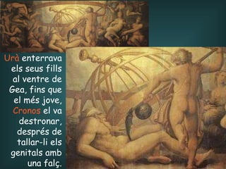 Urà  enterrava els seus fills al ventre de Gea, fins que el més jove,  Cronos  el va destronar, després de tallar-li els genitals amb una falç. 