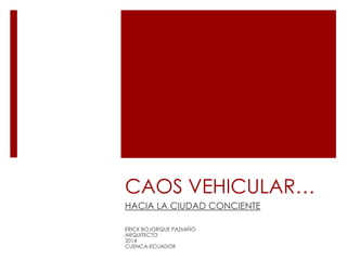 CAOS VEHICULAR…
HACIA LA CIUDAD CONCIENTE
ERICK BOJORQUE PAZMIÑO
ARQUITECTO
2014
CUENCA-ECUADOR

 