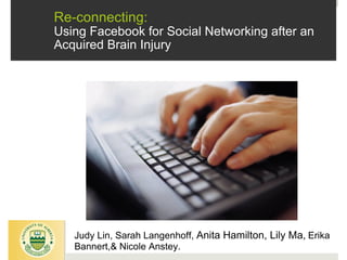 Re-connecting:  Using Facebook for Social Networking after an Acquired Brain Injury Judy Lin, Sarah Langenhoff,  Anita Hamilton, Lily Ma ,  Erika Bannert,& Nicole Anstey. 