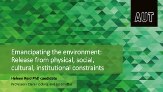 Emancipating the environment:
Release from physical, social,
cultural, institutional constraints
Heleen Reid PhD candidate
Professors Clare Hocking and Liz Smythe
 