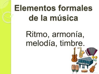 Elementos formales
de la música
Ritmo, armonía,
melodía, timbre.
 