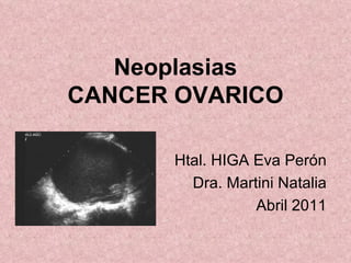 Neoplasias CANCER OVARICO Htal. HIGA Eva Perón Dra. Martini Natalia Abril 2011 