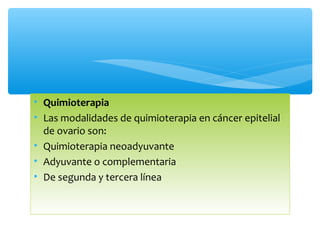 • Quimioterapia
• Las modalidades de quimioterapia en cáncer epitelial
de ovario son:
• Quimioterapia neoadyuvante
• Adyuvante o complementaria
• De segunda y tercera línea
 