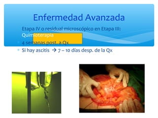 ∗ Etapa IV o residual microscópico en Etapa III:
Quimioterapia
∗ 4 semanas post. a Qx
∗ Si hay ascitis  7 – 10 días desp. de la Qx
Enfermedad Avanzada
 