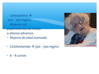 • Carboplatino 
300 – 360 mg/m2
• Mujeres con
padecimientos de fondo
o efectos adversos.
• Mujeres de edad avanzada
• Ciclofosfamida  300 – 500 mg/m2
• 6 – 8 cursos
 