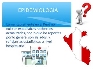 EPIDEMIOLOGIA
∗ Lamentablemente en el Perú no
existen estadísticas nacionales
actualizadas, por lo que los reportes
por lo general son aislados, y
reflejan las estadísticas a nivel
hospitalario
 