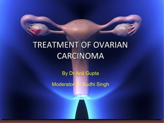TREATMENT OF OVARIANTREATMENT OF OVARIAN
CARCINOMACARCINOMA
By Dr Anil Gupta
Moderator Dr Budhi Singh
 