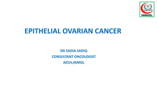 EPITHELIAL OVARIAN CANCER
DR SADIA SADIQ
CONSULTANT ONCOLOGIST
AECH,INMOL
 