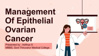 Management
Of Epithelial
Ovarian
Cancer
Presented by : Adithya S
MBBS, Govt Thiruvarur Medical College
 