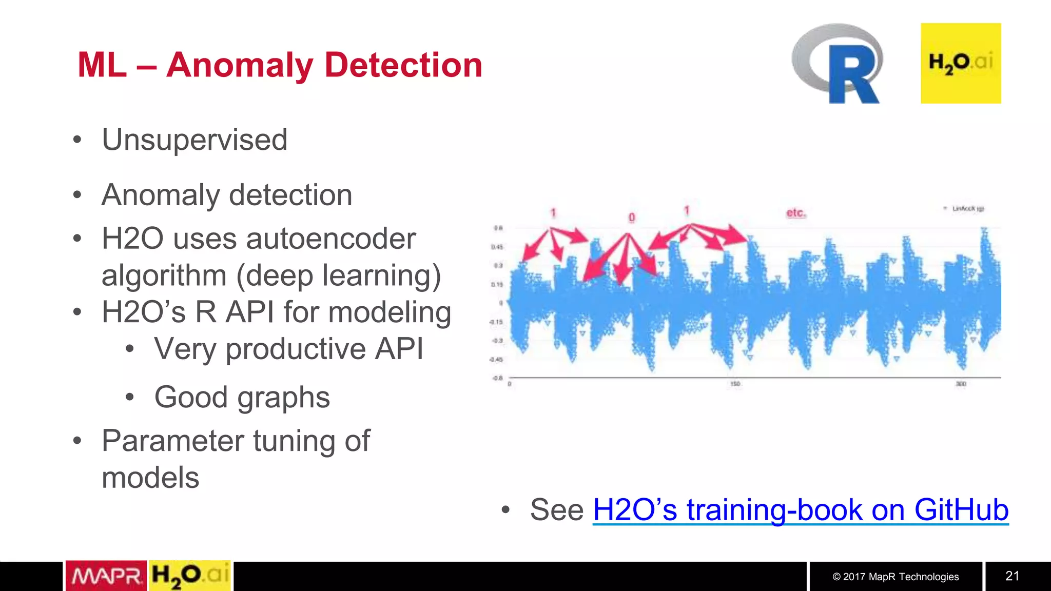© 2017 MapR Technologies 21
ML – Anomaly Detection
• Unsupervised
• Anomaly detection
• H2O uses autoencoder
algorithm (deep learning)
• H2O’s R API for modeling
• Very productive API
• Good graphs
• Parameter tuning of
models
• See H2O’s training-book on GitHub
 