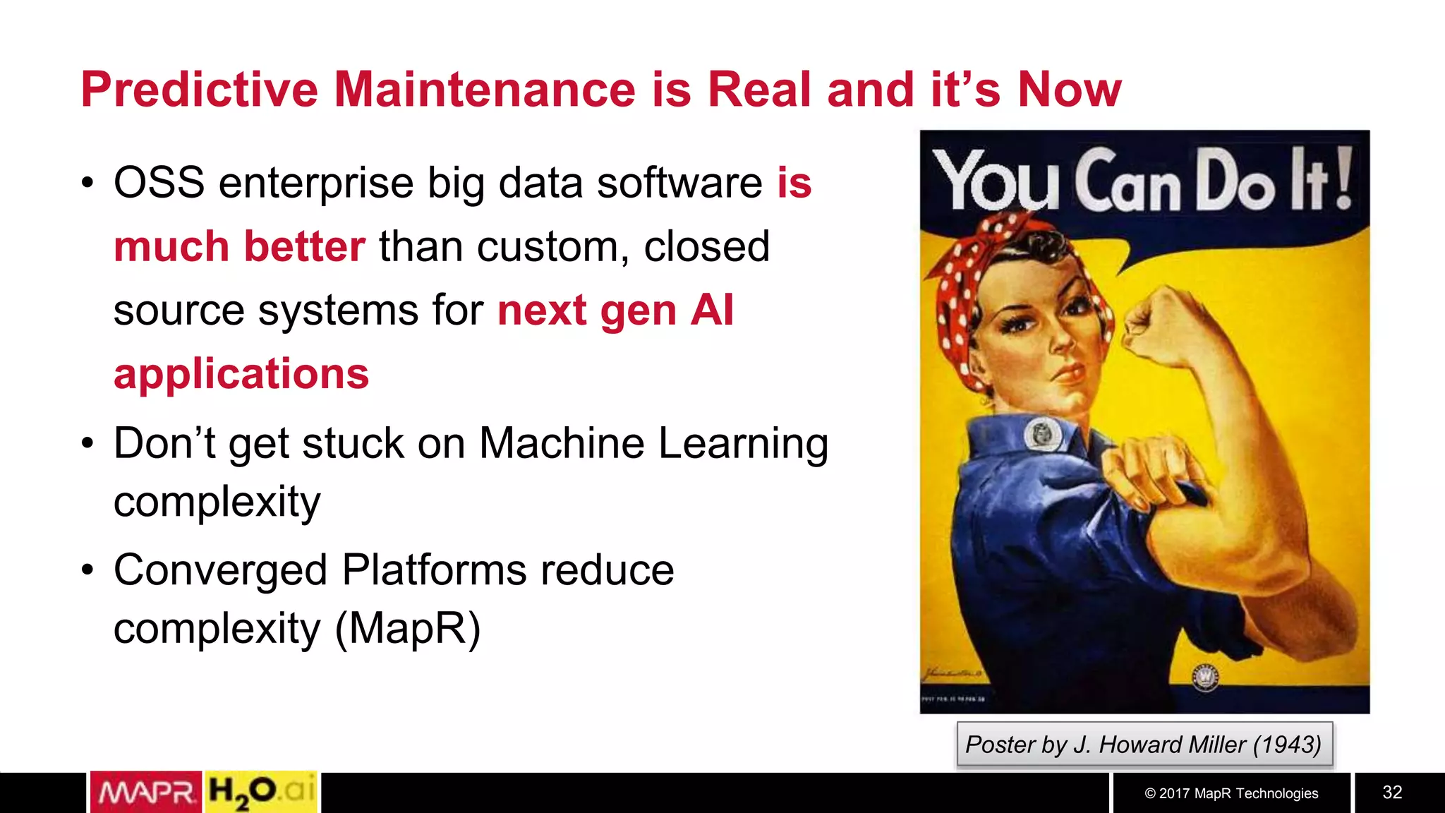 © 2017 MapR Technologies 32
• OSS enterprise big data software is
much better than custom, closed
source systems for next gen AI
applications
• Don’t get stuck on Machine Learning
complexity
• Converged Platforms reduce
complexity (MapR)
Predictive Maintenance is Real and it’s Now
Poster by J. Howard Miller (1943)
 