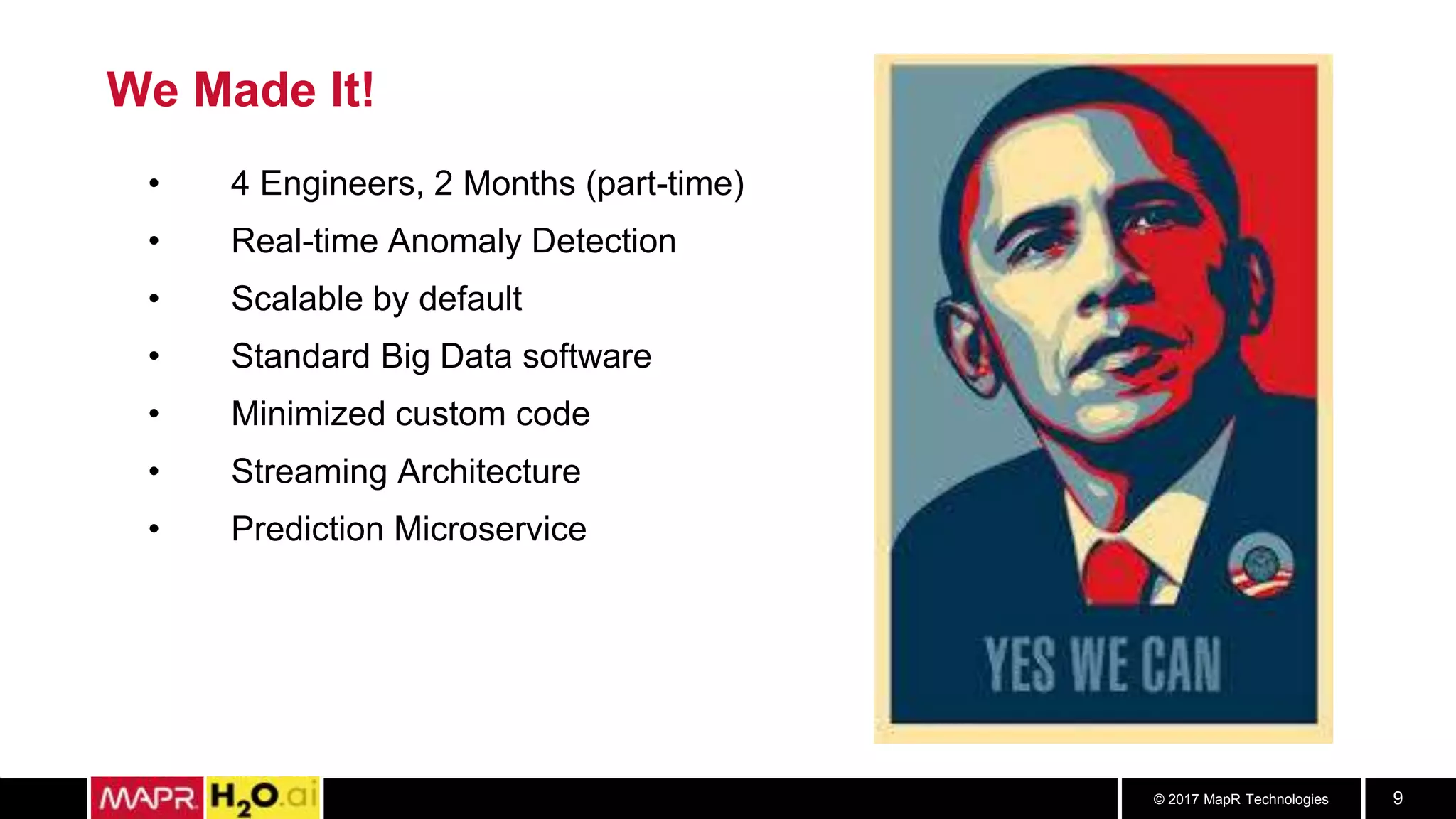 © 2017 MapR Technologies 9
We Made It!
• 4 Engineers, 2 Months (part-time)
• Real-time Anomaly Detection
• Scalable by default
• Standard Big Data software
• Minimized custom code
• Streaming Architecture
• Prediction Microservice
 