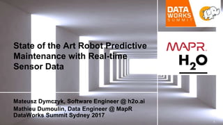 © 2017 MapR TechnologiesMapR Confidential 1
State of the Art Robot Predictive
Maintenance with Real-time
Sensor Data
Mateusz Dymczyk, Software Engineer @ h2o.ai
Mathieu Dumoulin, Data Engineer @ MapR
DataWorks Summit Sydney 2017
 