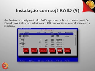 Instalação com soft RAID (9)
Ao finalizar, a configuração do RAID aparecerá sobre as demais partições.
Quando nós finalizarmos selecionamos OK para continuar normalmente com a
instalação.
 