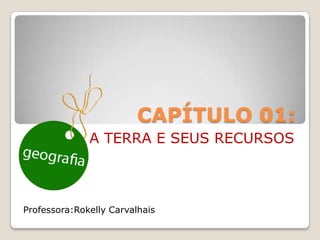 CAPÍTULO 01:
              A TERRA E SEUS RECURSOS



Professora:Rokelly Carvalhais
 