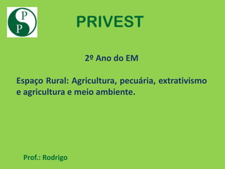 PRIVEST

                  2º Ano do EM

Espaço Rural: Agricultura, pecuária, extrativismo
e agricultura e meio ambiente.




 Prof.: Rodrigo
 