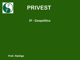PRIVEST

                 3º - Geopolítica




Prof.: Rodrigo
 
