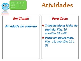 Em Classe:
Atividade no caderno
Para Casa:
Trabalhando as ideias do
capítulo. Pág. 16,
questões 01 a 08.
Pense um pouco mais.
Pág. 16, questões 01 e
02
 