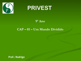PRIVEST 9º Ano CAP – 01 – Um Mundo Dividido Prof.: Rodrigo 