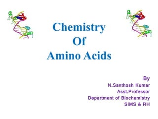 Chemistry
Of
Amino Acids
By
N.Santhosh Kumar
Asst.Professor
Department of Biochemistry
SIMS & RH
 