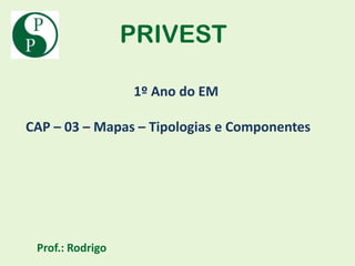 PRIVEST

                  1º Ano do EM

CAP – 03 – Mapas – Tipologias e Componentes




 Prof.: Rodrigo
 