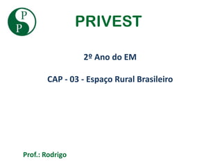 PRIVEST

                 2º Ano do EM

       CAP - 03 - Espaço Rural Brasileiro




Prof.: Rodrigo
 
