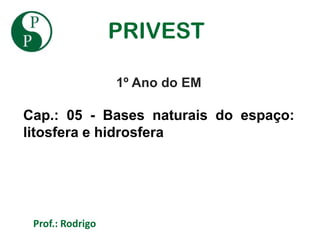 PRIVEST

                  1º Ano do EM

Cap.: 05 - Bases naturais do espaço:
litosfera e hidrosfera




 Prof.: Rodrigo
 