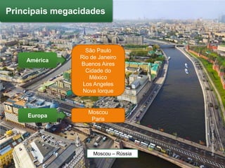 Principais megacidades



                  São Paulo
                Rio de Janeiro
    América
                Buenos Aires
                  Cidade do
                   México
                 Los Angeles
                 Nova Iorque


                   Moscou
    Europa
                    Paris




                                       Shutterstock/Tatiana Popova
                     Moscou – Rússia
 