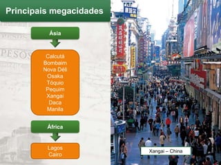 Principais megacidades

          Ásia



         Calcutá
        Bombaim
        Nova Déli
         Osaka
         Tóquio
         Pequim
         Xangai
          Daca
         Manila




                                          Glow Images/Alamy/TongRo Images
         África


         Lagos
                         Xangai – China
         Cairo
 