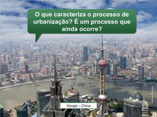 O que caracteriza o processo de
urbanização? É um processo que
         ainda ocorre?




                                  Shutterstock/Hxdbzxy
          Xangai – China
 