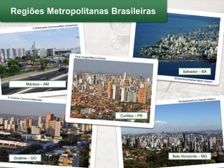 Regiões Metropolitanas Brasileiras




                                              Salvador – BA


      Manaus – AM




                         Curitiba – PR




Goiânia – GO                             Belo Horizonte – MG
 