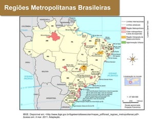 Regiões Metropolitanas Brasileiras




                                                                                                                         Luciano Daniel Tulio
      IBGE. Disponível em: <http://www.ibge.gov.br/ibgeteen/atlasescolar/mapas_pdf/brasil_regioes_metropolitanas.pdf>.
      Acesso em: 4 mar. 2011. Adaptação.
 