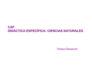CAP  DIDÁCTICA ESPECÍFICA: CIENCIAS NATURALES Teresa Claramunt 