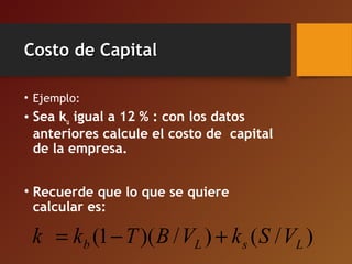 Costo de CapitalCosto de Capital
• Ejemplo:
• Sea ku igual a 12 % : con los datos
anteriores calcule el costo de capital
de la empresa.
• Recuerde que lo que se quiere
calcular es:
)/()/)(1( LsLb VSkVBTkk +−=
 
