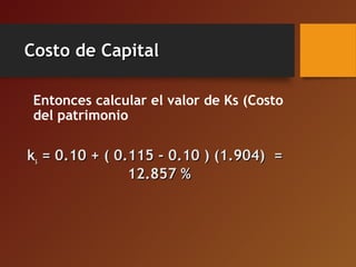 Costo de CapitalCosto de Capital
Entonces calcular el valor de Ks (Costo
del patrimonio
kkss = 0.10 + ( 0.115 - 0.10 ) (1.904) == 0.10 + ( 0.115 - 0.10 ) (1.904) =
12.857 %12.857 %
 
