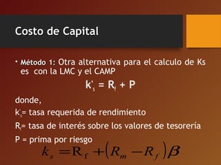 Costo de CapitalCosto de Capital
• Método 1:Método 1: Otra alternativa para el calculo de Ks
es con la LMC y el CAMP
k*
s = Rf + P
donde,
k*
s= tasa requerida de rendimiento
Rf= tasa de interés sobre los valores de tesorería
P = prima por riesgo
( )βfms RRk −+= fR
 